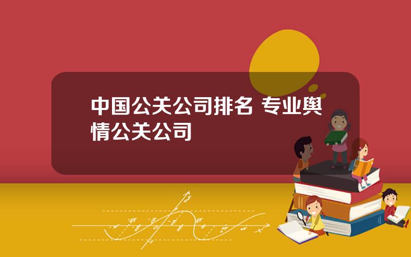 中国公关公司排名 专业舆情公关公司